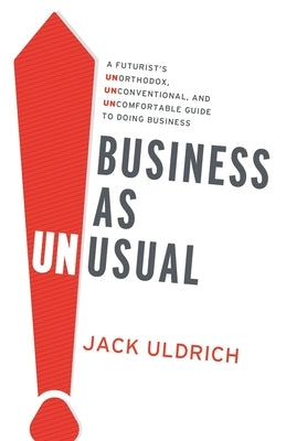 Business As Unusual: A Futurist's Unorthodox, Unconventional, and Uncomfortable Guide to Doing Business by Uldrich, Jack