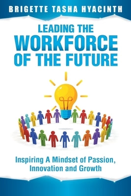 Leading the Workforce of the Future: Inspiring a Mindset of Passion, Innovation and Growth by Hyacinth, Brigette Tasha