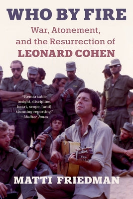 Who by Fire: War, Atonement, and the Resurrection of Leonard Cohen by Friedman, Matti