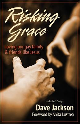 Risking Grace, Loving Our Gay Family and Friends Like Jesus by Jackson, Dave