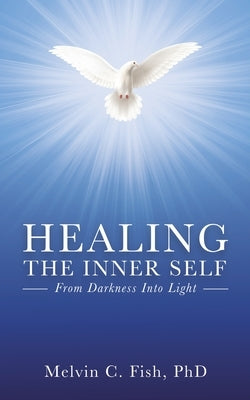 Healing the Inner Self: From Darkness Into Light by Fish, Melvin C.