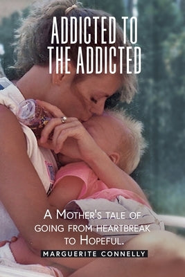 Addicted to the Addicted: A Mother's Tale of Going from Heartbreak to Hopeful by Connelly, Marguerite