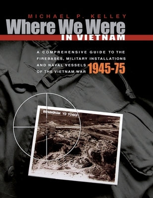 Where We Were in Vietnam: A Comprehensive Guide to the Firebases, Military Installations and Naval Vessels of the Vietnam War - 1945-75 by Kelley, Michael P.