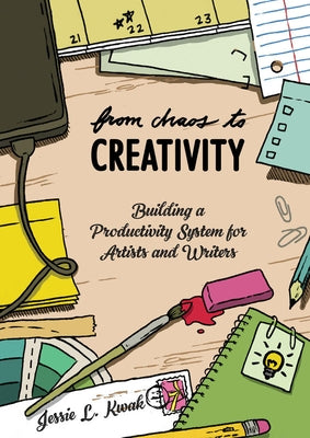 From Chaos to Creativity: Building a Productivity System for Artists and Writers: Building a Productivity System for Artists and Writers by Kwak, Jessie L.