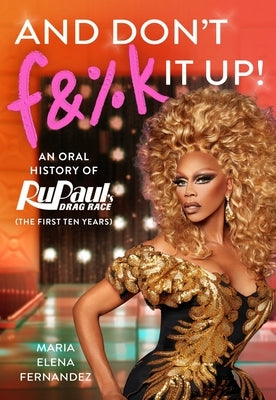 And Don't F&%k It Up: An Oral History of Rupaul's Drag Race (the First Ten Years) by World of Wonder