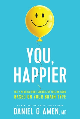 You, Happier: The 7 Neuroscience Secrets of Feeling Good Based on Your Brain Type by Amen MD Daniel G.