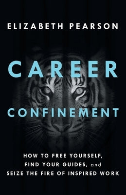 Career Confinement: How to Free Yourself, Find Your Guides, and Seize the Fire of Inspired Work by Pearson, Elizabeth