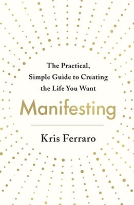 Manifesting: The Practical, Simple Guide to Creating the Life You Want by Ferraro, Kris