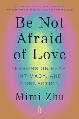 Be Not Afraid of Love: Lessons on Fear, Intimacy, and Connection by Zhu, Mimi