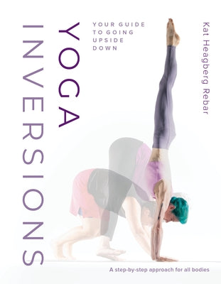 Yoga Inversions: Your Guide to Going Upside Down by Heagberg Rebar, Kat