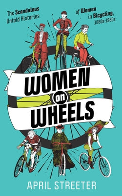 Women on Wheels: The Scandalous Untold Histories of Women in Bicycling: The Scandalous Untold Histories of Women in Bicycling by Streeter, April