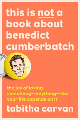 This Is Not a Book about Benedict Cumberbatch: The Joy of Loving Something--Anything--Like Your Life Depends on It by Carvan, Tabitha