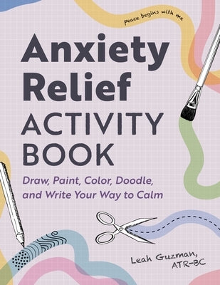 Anxiety Relief Activity Book: 50 Ways to Draw, Paint, Color, Doodle, and Write Your Way to Calm by Guzman, Leah