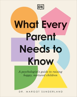 What Every Parent Needs to Know: A Psychologist's Guide to Raising Happy, Nurtured Children by Sunderland, Margot