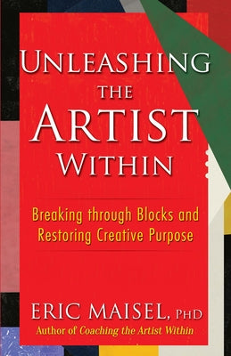 Unleashing the Artist Within: Breaking Through Blocks and Restoring Creative Purpose by Maisel, Eric