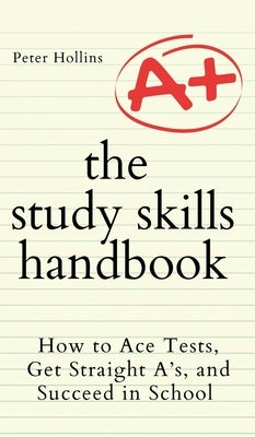 The Study Skills Handbook: How to Ace Tests, Get Straight A's, and Succeed in School by Hollins, Peter