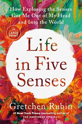 Life in Five Senses: How Exploring the Senses Got Me Out of My Head and Into the World by Rubin, Gretchen