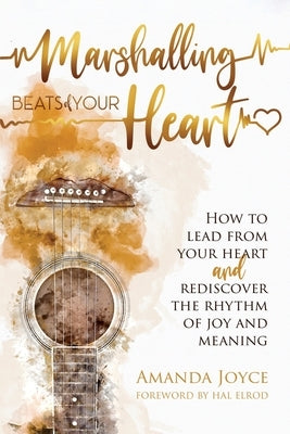 Marshalling Beats of Your Heart: How to Lead From Your Heart and Rediscover the Rhythm of Joy and Meaning by Joyce, Amanda