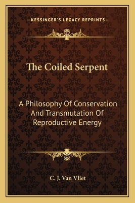 The Coiled Serpent: A Philosophy Of Conservation And Transmutation Of Reproductive Energy by Van Vliet, C. J.