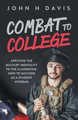 Combat To College: Applying the Military Mentality to the Classroom: How to Succeed as a Student Veteran by Davis, John H.