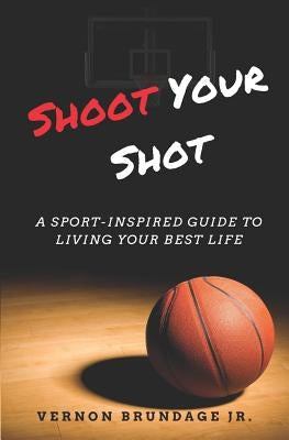 Shoot Your Shot: A Sport-Inspired Guide To Living Your Best Life by Brundage, Vernon, Jr.