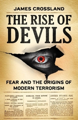 The Rise of Devils: Fear and the Origins of Modern Terrorism by Crossland, James