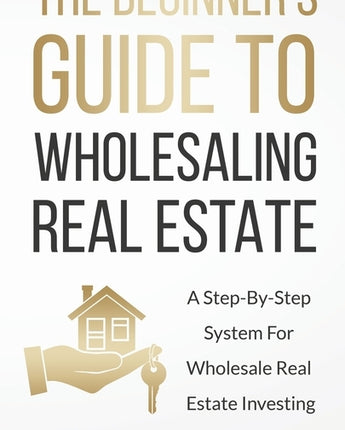 The Beginner's Guide To Wholesaling Real Estate: : A Step-By-Step System For Wholesale Real Estate Investing by Leighton, Jeff