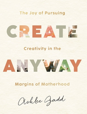 Create Anyway: The Joy of Pursuing Creativity in the Margins of Motherhood by Gadd, Ashlee