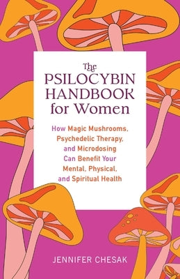 The Psilocybin Handbook for Women: How Magic Mushrooms, Psychedelic Therapy, and Microdosing Can Benefit Your Mental, Physical, and Spiritual Health by Chesak, Jennifer