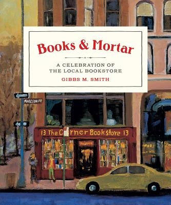 Books & Mortar: A Celebration of the Local Bookstore by Smith, Gibbs M.