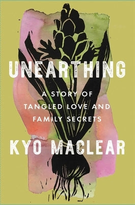 Unearthing: A Story of Tangled Love and Family Secrets by Maclear, Kyo