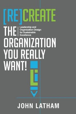 [Re]Create the Organization You Really Want!: Leadership and Organization Design for Sustainable Excellence. by Latham, John R.