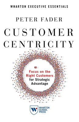Customer Centricity: Focus on the Right Customers for Strategic Advantage by Fader, Peter