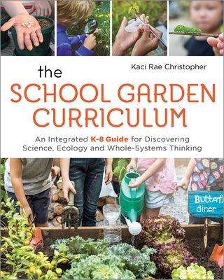 The School Garden Curriculum: An Integrated K-8 Guide for Discovering Science, Ecology, and Whole-Systems Thinking by Christopher, Kaci Rae