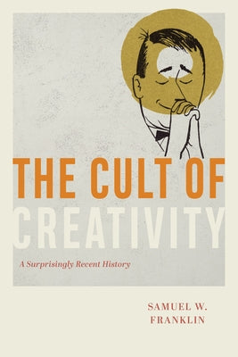 The Cult of Creativity: A Surprisingly Recent History by Franklin, Samuel W.