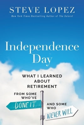 Independence Day: What I Learned about Retirement from Some Who've Done It and Some Who Never Will by Lopez, Steve