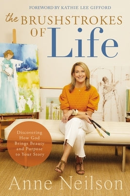 The Brushstrokes of Life: Discovering How God Brings Beauty and Purpose to Your Story by Neilson, Anne