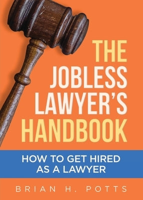 The Jobless Lawyer's Handbook: How to Get Hired as a Lawyer by Potts, Brian