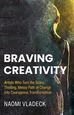 Braving Creativity: Artists Who Turn the Scary, Thrilling, Messy Path of Change into Courageous Transformation by Vladeck, Naomi