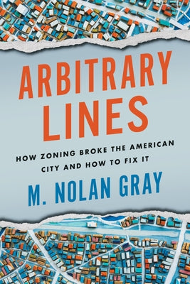 Arbitrary Lines: How Zoning Broke the American City and How to Fix It by Gray, M. Nolan