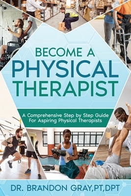 Become a Physical Therapist: A Comprehensive Step-by-Step Guide for Aspiring Physical Therapists by Gray, Brandon