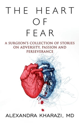 The Heart of Fear: A Surgeon's Collection of Stories on Adversity, Passion and Perseverance by Kharazi, Alexandra