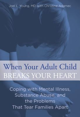 When Your Adult Child Breaks Your Heart: Coping With Mental Illness, Substance Abuse, And The Problems That Tear Families Apart, First Edition by Young, Joel