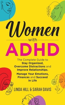 Women with ADHD: The Complete Guide to Stay Organized, Overcome Distractions, and Improve Relationships. Manage Your Emotions, Finances by Hill, Linda