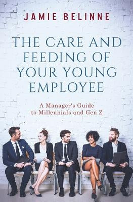 The Care and Feeding of Your Young Employee: A Manager's Guide to Millennials and Gen Z by Belinne, Jamie