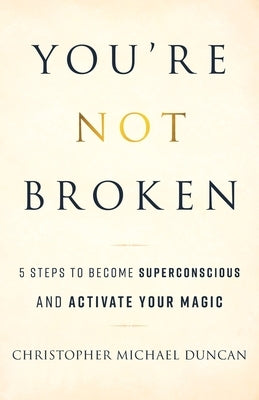 You're Not Broken: 5 Steps to Become Superconscious and Activate Your Magic by Duncan, Christopher Michael