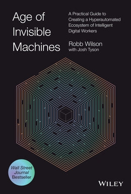 Age of Invisible Machines: A Practical Guide to Creating a Hyperautomated Ecosystem of Intelligent Digital Workers by Wilson, Robb