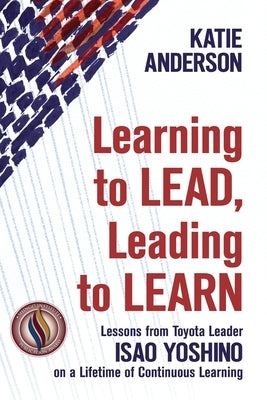 Learning to Lead, Leading to Learn: Lessons from Toyota Leader Isao Yoshino on a Lifetime of Continuous Learning by Yoshino, Isao