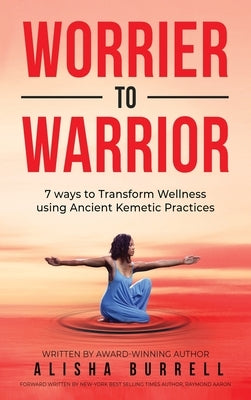 Worrier To Warrior: Seven Ways to Transform Wellness Using Kemetic Knowledge by Burrell, Alisha