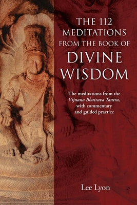 The 112 Meditations From the Book of Divine Wisdom: The meditations from the Vijnana Bhairava Tantra, with commentary and guided practice by Lyon, Lee